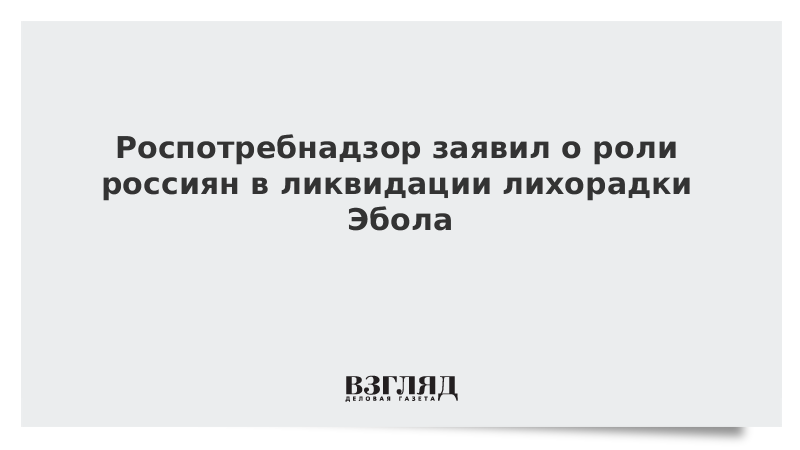 Роспотребнадзор заявил о роли россиян в ликвидации лихорадки Эбола