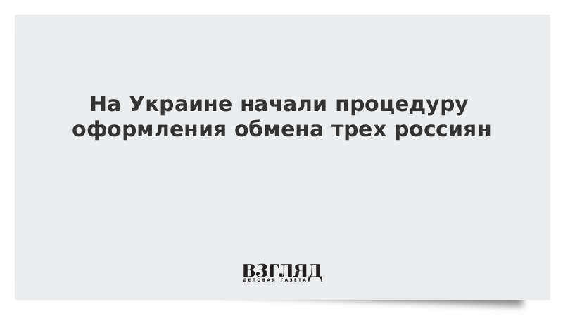 На Украине начали процедуру оформления обмена трех россиян