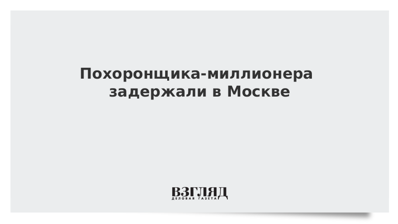 Похоронщика-миллионера задержали в Москве
