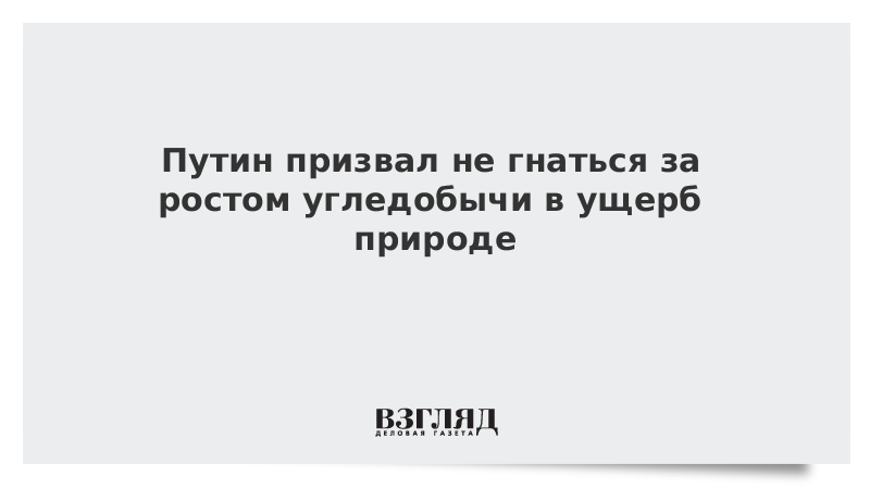Путин призвал не гнаться за ростом угледобычи в ущерб природе