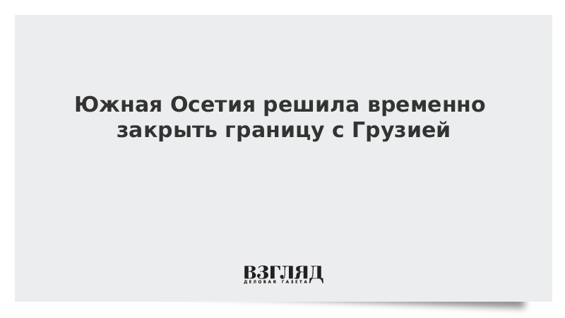 Южная Осетия решила временно закрыть границу с Грузией