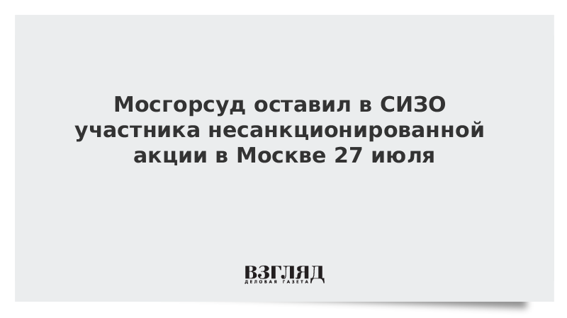 Мосгорсуд оставил в СИЗО участника несанкционированной акции в Москве 27 июля