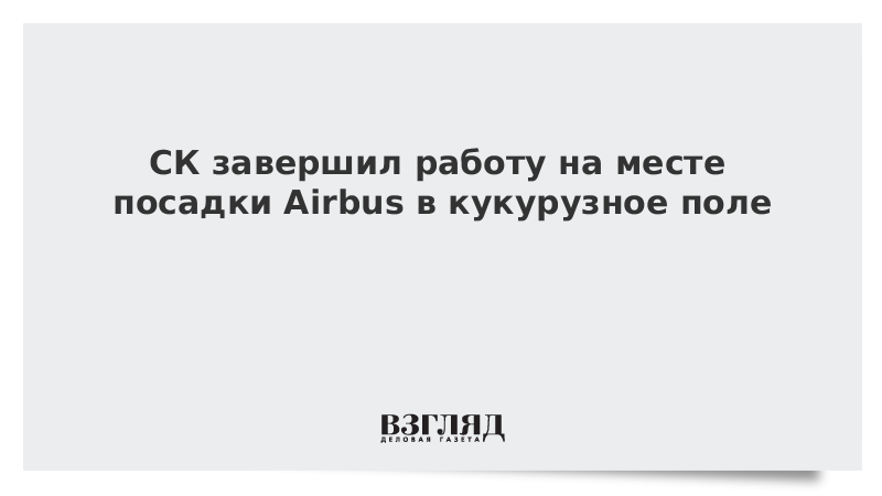 СК завершил работу на месте посадки Airbus в кукурузном поле