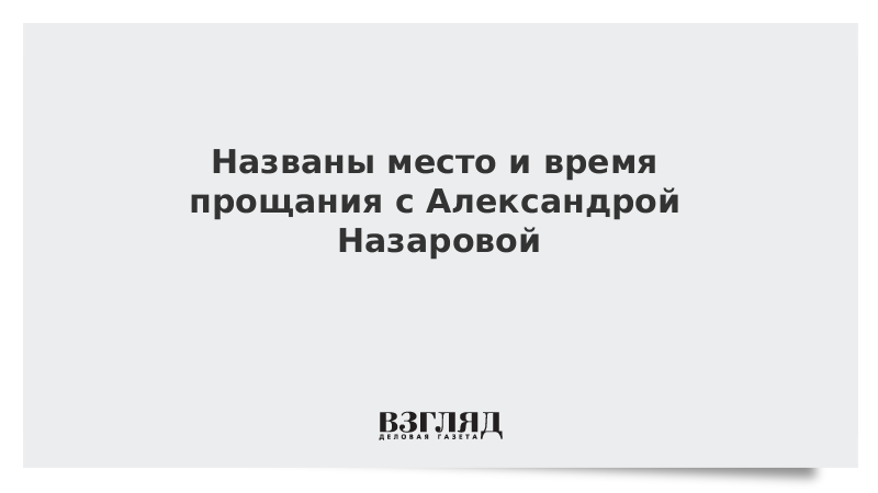 Названы место и время прощания с Александрой Назаровой