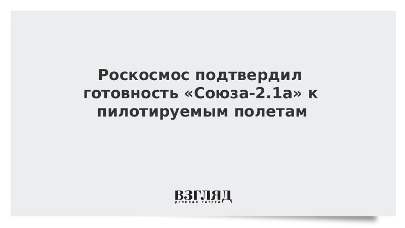 Роскосмос подтвердил готовность «Союза-2.1а» к пилотируемым полетам