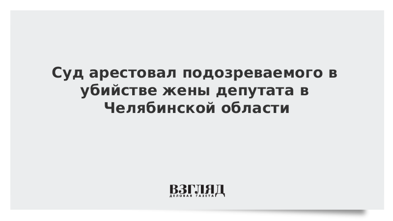 Суд арестовал подозреваемого в убийстве жены депутата в Челябинской области