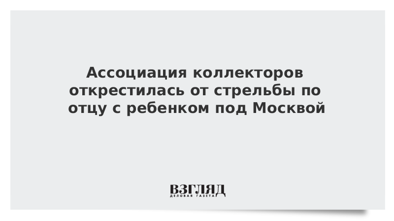 Ассоциация коллекторов открестилась от стрельбы по отцу с ребенком под Москвой