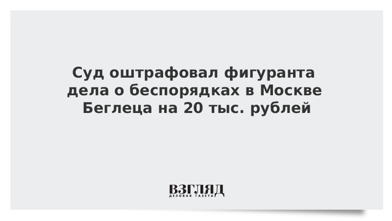 Суд оштрафовал фигуранта дела о беспорядках в Москве Беглеца на 20 тыс. рублей