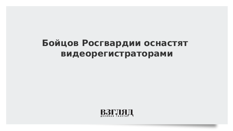Бойцов Росгвардии оснастят видеорегистраторами