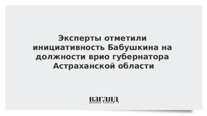 Эксперты отметили инициативность Бабушкина на должности врио губернатора Астраханской области