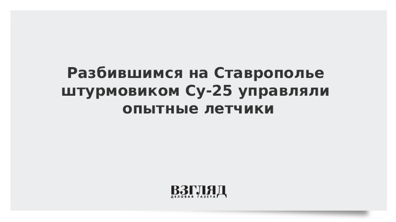 Разбившимся на Ставрополье штурмовиком Су-25 управляли опытные летчики