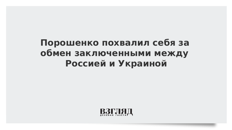 Порошенко похвалил себя за обмен заключенными между Россией и Украиной
