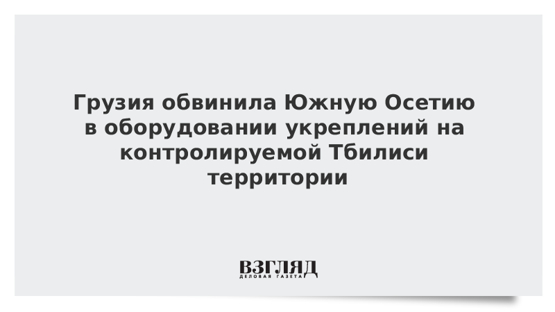 Грузия обвинила Южную Осетию в оборудовании укреплений на контролируемой Тбилиси