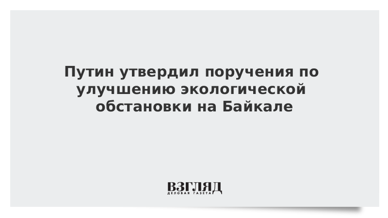 Путин утвердил поручения по улучшению экологической обстановки на Байкале