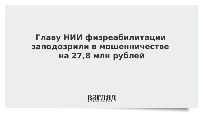 Главу НИИ физреабилитации заподозрили в мошенничестве на 27,8 млн рублей