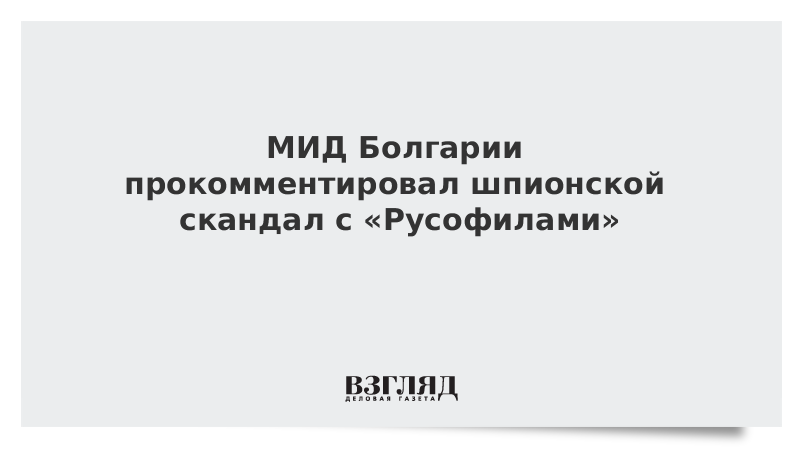 МИД Болгарии прокомментировал шпионской скандал с «Русофилами»