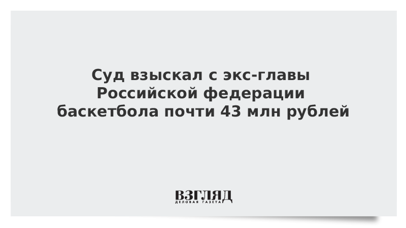 Суд взыскал с экс-главы Российской федерации баскетбола почти 43 млн рублей