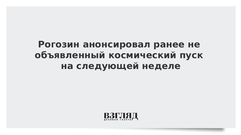 Рогозин анонсировал ранее не объявленный космический пуск на следующей неделе