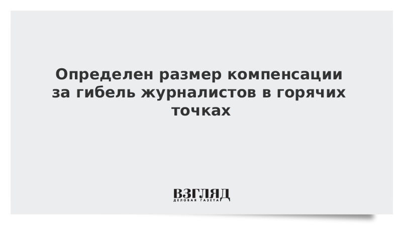 Компенсация за гибель. Охарактеризуйте работу журналиста в горячих точках.