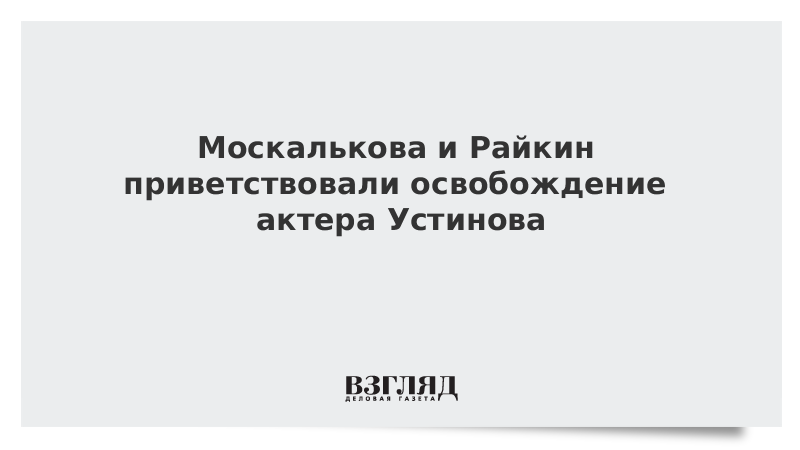 Москалькова и Райкин приветствовали освобождение актера Устинова