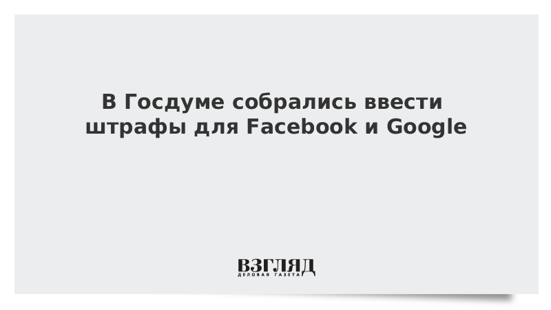 В Госдуме собрались ввести штрафы для Facebook и Google