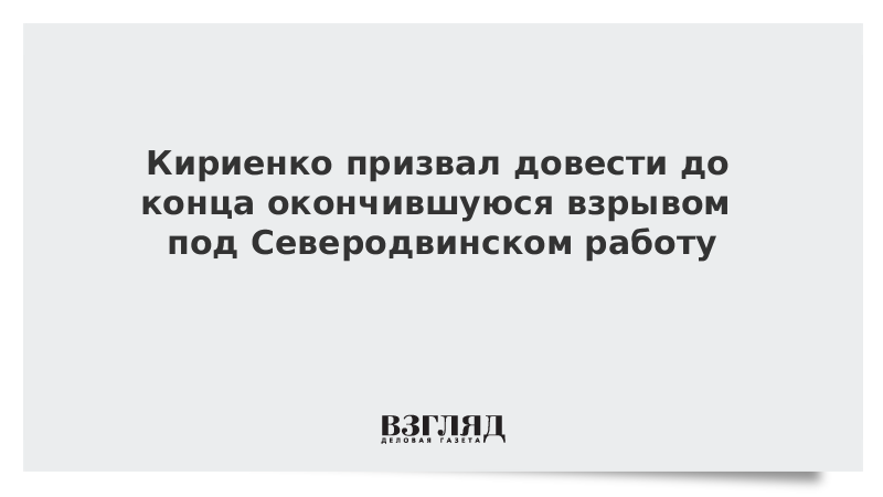 Кириенко призвал довести до конца окончившуюся взрывом под Северодвинском работу